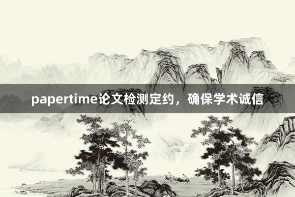 papertime论文检测定约,确保学术诚信